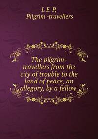 The pilgrim-travellers from the city of trouble to the land of peace, an allegory, by a fellow .