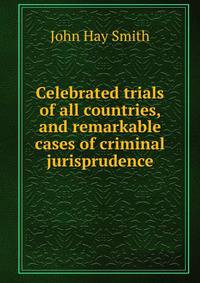 Celebrated trials of all countries, and remarkable cases of criminal jurisprudence