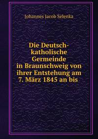 Die Deutsch-katholische Germeinde in Braunschweig von ihrer Entstehung am 7. Marz 1845 an bis .