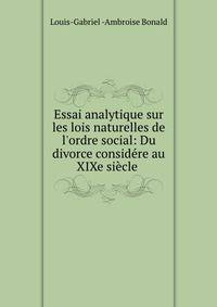 Essai analytique sur les lois naturelles de l'ordre social: Du divorce consid?re au XIXe si?cle .