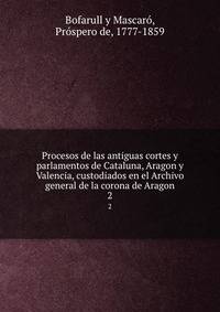 Procesos de las antiguas cortes y parlamentos de Cataluna, Aragon y Valencia, custodiados en el Archivo general de la corona de Aragon. 2