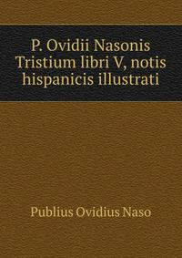 P. Ovidii Nasonis Tristium libri V, notis hispanicis illustrati.