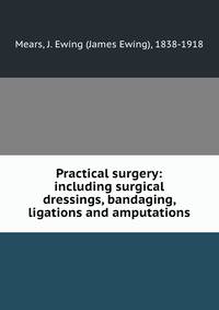 Practical surgery: including surgical dressings, bandaging, ligations and amputations