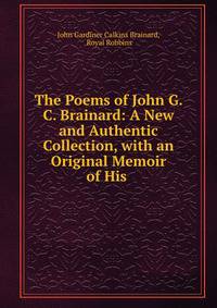 The Poems of John G. C. Brainard: A New and Authentic Collection, with an Original Memoir of His .