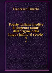 Poesie italiane inedite di dugento autori dall'origine della lingua infino al secolo .