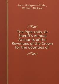 The Pipe-rolls, Or Sheriff's Annual Accounts of the Revenues of the Crown for the Counties of .