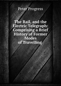 The Rail, and the Electric Telegraph: Comprising a Brief History of Former Modes of Travelling .