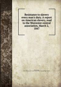 Resistance to slavery every man's duty. A report on American slavery, read to the Worcester central association, March 2, 1847