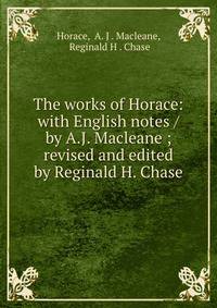 The works of Horace: with English notes / by A.J. Macleane ; revised and edited by Reginald H. Chase