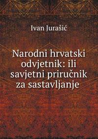 Narodni hrvatski odvjetnik: ili savjetni prirucnik za sastavljanje .