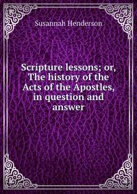 Scripture lessons; or, The history of the Acts of the Apostles, in question and answer