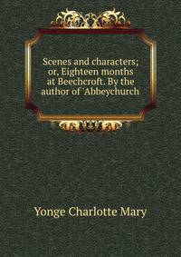 Scenes and characters; or, Eighteen months at Beechcroft. By the author of 'Abbeychurch'.