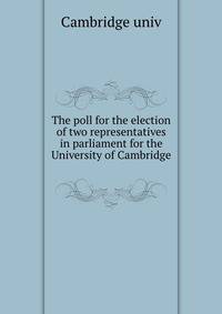 The poll for the election of two representatives in parliament for the University of Cambridge .