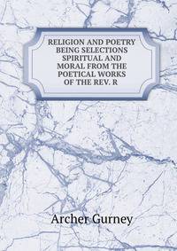 RELIGION AND POETRY BEING SELECTIONS SPIRITUAL AND MORAL FROM THE POETICAL WORKS OF THE REV. R .