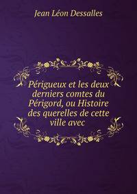 Perigueux et les deux derniers comtes du Perigord, ou Histoire des querelles de cette ville avec .