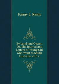 By Land and Ocean; Or, The Journal and Letters of Young Girl who Went to South Australia with a .