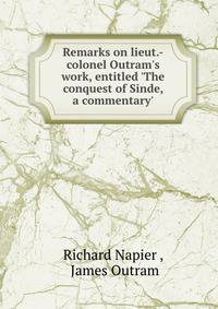 Remarks on lieut.-colonel Outram's work, entitled 'The conquest of Sinde, a commentary'.