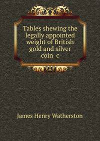 Tables shewing the legally appointed weight of British gold and silver coin &amp;c