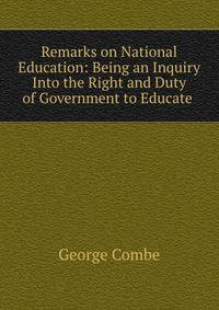 Remarks on National Education: Being an Inquiry Into the Right and Duty of Government to Educate .