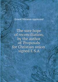 The sure hope of reconciliation, by the author of 'Proposals for Christian union' signed E.S.A