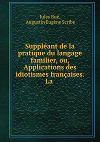 Suppleant de la pratique du langage familier, ou, Applications des idiotismes francaises. La .