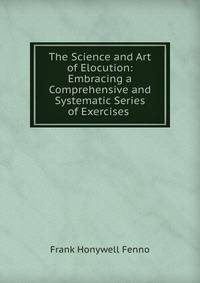 The Science and Art of Elocution: Embracing a Comprehensive and Systematic Series of Exercises .