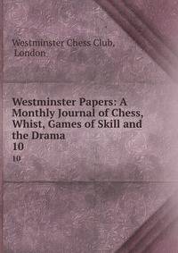 Westminster Papers: A Monthly Journal of Chess, Whist, Games of Skill and the Drama. 10