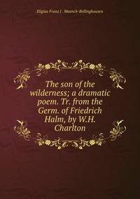 The son of the wilderness; a dramatic poem. Tr. from the Germ. of Friedrich Halm, by W.H. Charlton