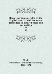 Reports of cases decided by the English courts : with notes and references to kindred cases and authorities. 19