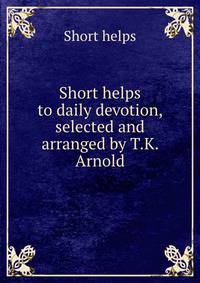 Short helps to daily devotion, selected and arranged by T.K. Arnold