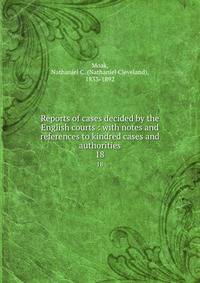 Reports of cases decided by the English courts : with notes and references to kindred cases and authorities. 18