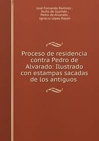 Proceso de residencia contra Pedro de Alvarado: Ilustrado con estampas sacadas de los antiguos .