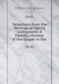 Selections from the Writings of Patrick Livingstone: A Faithful Minister of the Gospel in the .