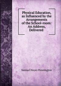 Physical Education, as Influenced by the Arrangements of the School-room: An Address, Delivered .
