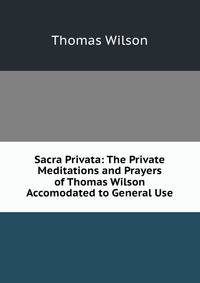 Sacra Privata: The Private Meditations and Prayers of Thomas Wilson Accomodated to General Use