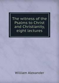 The witness of the Psalms to Christ and Christianity, eight lectures