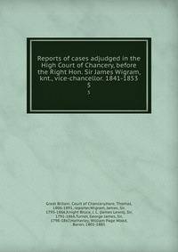 Reports of cases adjudged in the High Court of Chancery, before the Right Hon. Sir James Wigram, knt., vice-chancellor. 1841-1853. 5