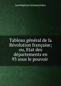 Tableau general de la Revolution francaise; ou, Etat des departements en 93 sous le pouvoir .