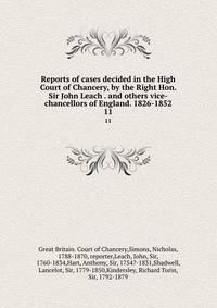 Reports of cases decided in the High Court of Chancery, by the Right Hon. Sir John Leach . and others vice-chancellors of England. 1826-1852. 11