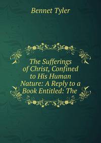 The Sufferings of Christ, Confined to His Human Nature: A Reply to a Book Entitled: The .