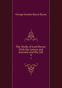 The Works of Lord Byron: With His Letters and Journals and His Life. 4
