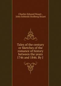 Tales of the century or Sketches of the romance of history between the years 1746 and 1846. By J .