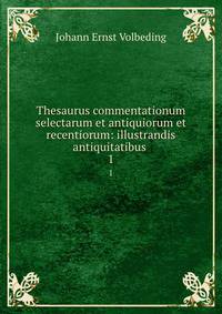 Thesaurus commentationum selectarum et antiquiorum et recentiorum: illustrandis antiquitatibus .. 1