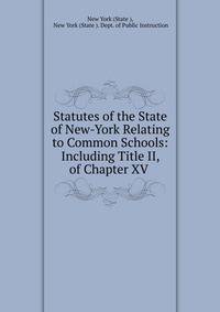 Statutes of the State of New-York Relating to Common Schools: Including Title II, of Chapter XV .