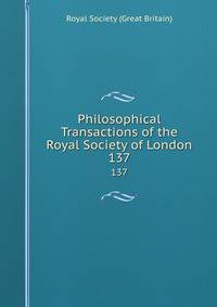 Philosophical Transactions of the Royal Society of London. 137