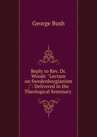 Reply to Rev. Dr. Woods' "Lecture on Swedenborgianism ;": Delivered in the Theological Seminary .