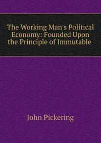 The Working Man's Political Economy: Founded Upon the Principle of Immutable .