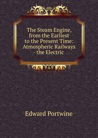 The Steam Engine, from the Earliest to the Present Time: Atmospheric Railways - the Electric .