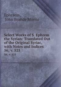 Select Works of S. Ephrem the Syrian: Translated Out of the Original Syriac, with Notes and Indices. 56; v. 525