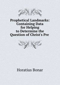 Prophetical Landmarks: Containing Data for Helping to Determine the Question of Christ's Pre .